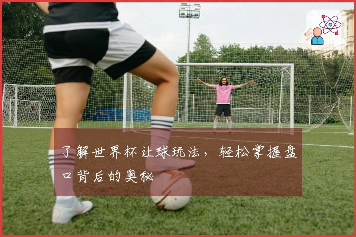 了解世界杯让球玩法，轻松掌握盘口背后的奥秘