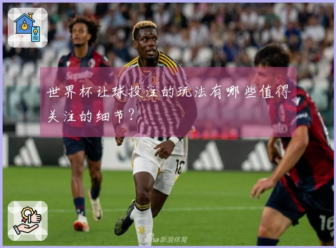 世界杯让球投注的玩法有哪些值得关注的细节？