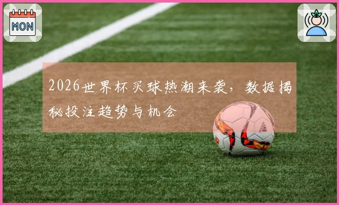 2026世界杯买球热潮来袭，数据揭秘投注趋势与机会