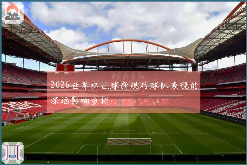 2026世界杯让球新规对球队表现的深远影响分析