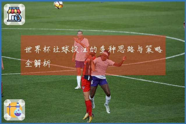 世界杯让球投注的多种思路与策略全解析