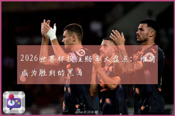 2026世界杯投注赔率大盘点：谁将成为胜利的黑马