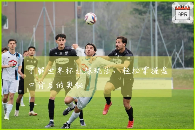 了解世界杯让球玩法，轻松掌握盘口背后的奥秘