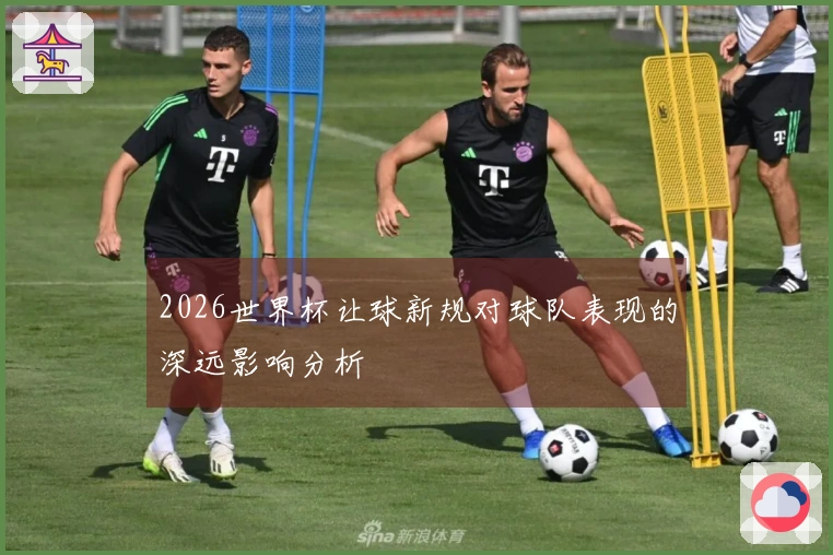 2026世界杯让球新规对球队表现的深远影响分析
